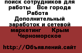 поиск сотрудников для работы - Все города Работа » Дополнительный заработок и сетевой маркетинг   . Крым,Черноморское